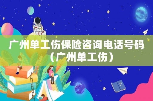 廣州單工傷保險咨詢電話號碼（廣州單工傷）