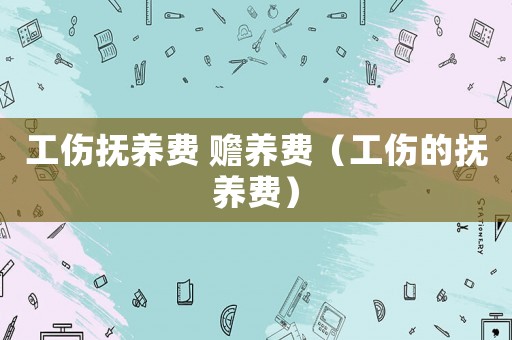 工傷撫養(yǎng)費(fèi) 贍養(yǎng)費(fèi)（工傷的撫養(yǎng)費(fèi)）
