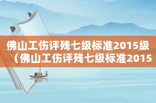 佛山工傷評殘七級標(biāo)準(zhǔn)2015級（佛山工傷評殘七級標(biāo)準(zhǔn)2015）