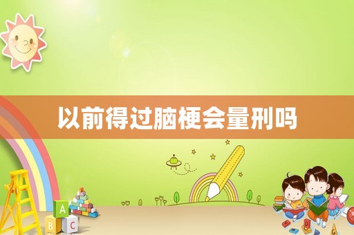 以前得過腦梗會(huì)量刑嗎