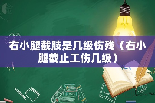 右小腿截肢是幾級(jí)傷殘（右小腿截止工傷幾級(jí)）