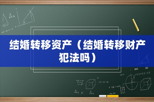 結(jié)婚轉(zhuǎn)移資產(chǎn)（結(jié)婚轉(zhuǎn)移財(cái)產(chǎn)犯法嗎）