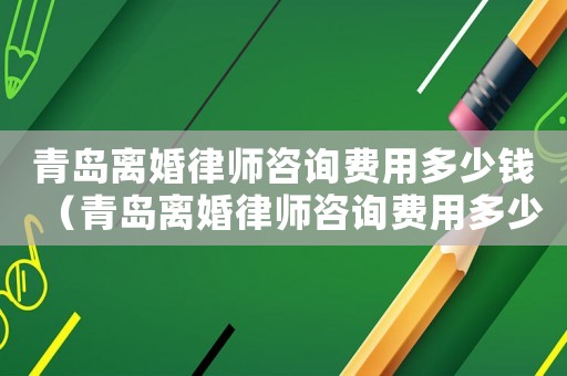 青島離婚律師咨詢費用多少錢（青島離婚律師咨詢費用多少）