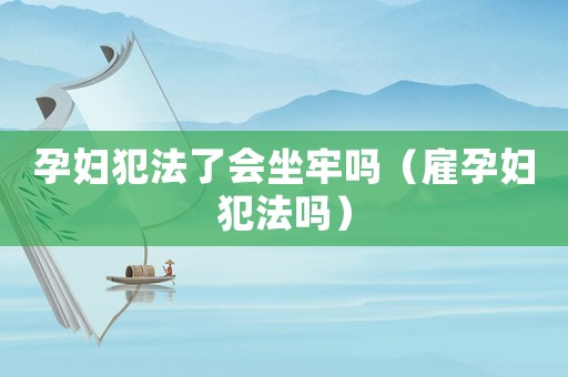孕婦犯法了會坐牢嗎（雇孕婦犯法嗎）