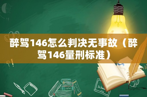 醉駕146怎么判決無(wú)事故（醉駕146量刑標(biāo)準(zhǔn)）