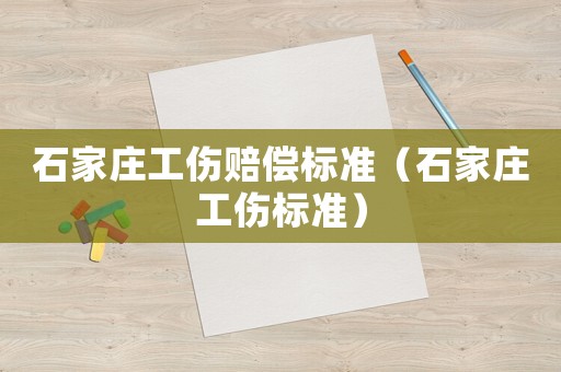 石家莊工傷賠償標(biāo)準(zhǔn)（石家莊工傷標(biāo)準(zhǔn)）