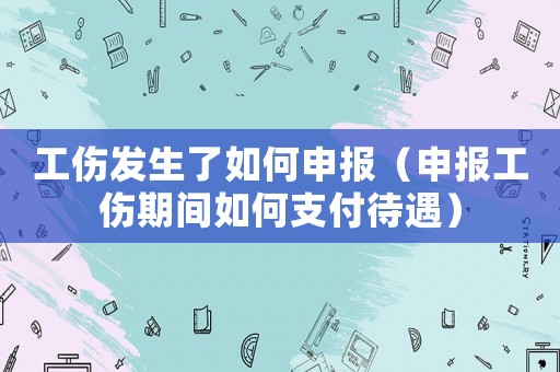 工傷發(fā)生了如何申報(bào)（申報(bào)工傷期間如何支付待遇）