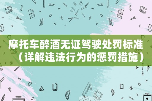 摩托車醉酒無證駕駛處罰標(biāo)準(zhǔn)（詳解違法行為的懲罰措施）