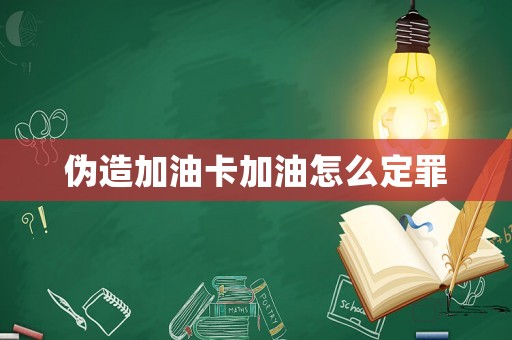 偽造加油卡加油怎么定罪