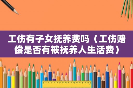 工傷有子女撫養(yǎng)費嗎（工傷賠償是否有被撫養(yǎng)人生活費）