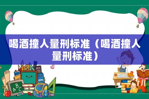 喝酒撞人量刑標(biāo)準(zhǔn)（喝酒撞人量刑標(biāo)準(zhǔn)）