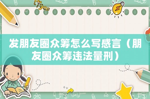 發(fā)朋友圈眾籌怎么寫感言（朋友圈眾籌違法量刑）