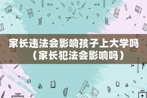 家長違法會(huì)影響孩子上大學(xué)嗎（家長犯法會(huì)影響嗎）