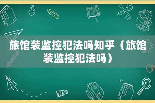 旅館裝監(jiān)控犯法嗎知乎（旅館裝監(jiān)控犯法嗎）