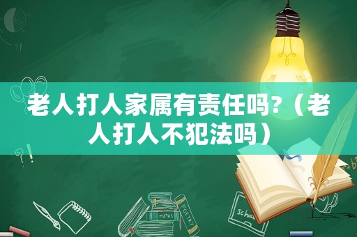 老人打人家屬有責(zé)任嗎?（老人打人不犯法嗎）