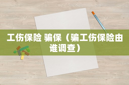 工傷保險 騙保（騙工傷保險由誰調(diào)查）
