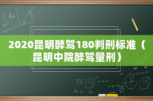 2020昆明醉駕180判刑標(biāo)準(zhǔn)（昆明中院醉駕量刑）