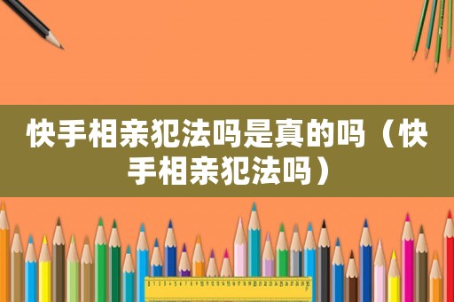 快手相親犯法嗎是真的嗎（快手相親犯法嗎）
