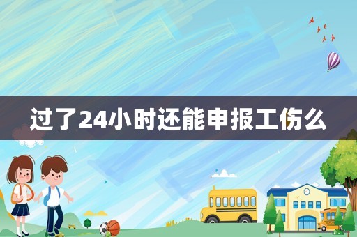 過了24小時(shí)還能申報(bào)工傷么