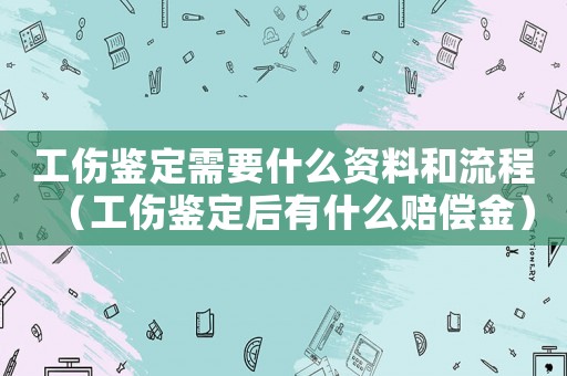工傷鑒定需要什么資料和流程（工傷鑒定后有什么賠償金）