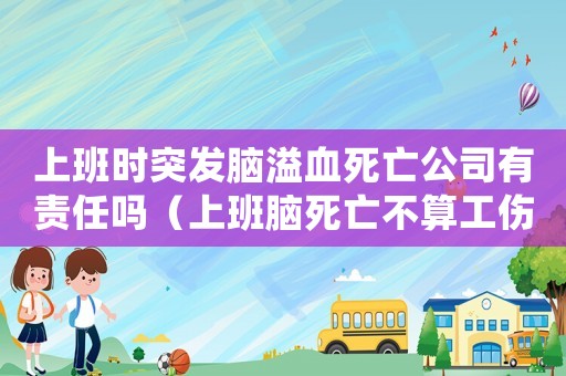 上班時(shí)突發(fā)腦溢血死亡公司有責(zé)任嗎（上班腦死亡不算工傷案例）