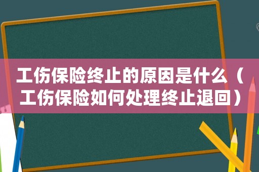 工傷保險終止的原因是什么（工傷保險如何處理終止退回）