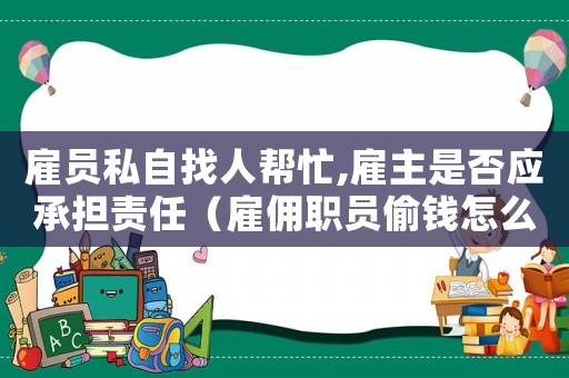 雇員私自找人幫忙,雇主是否應(yīng)承擔(dān)責(zé)任（雇傭職員偷錢怎么定罪）