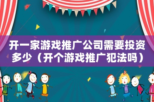開(kāi)一家游戲推廣公司需要投資多少（開(kāi)個(gè)游戲推廣犯法嗎）