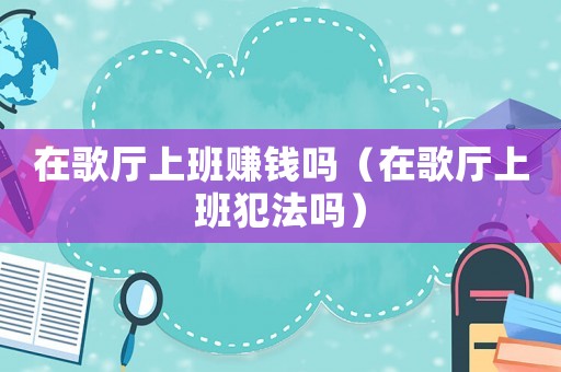 在歌廳上班賺錢嗎（在歌廳上班犯法嗎）