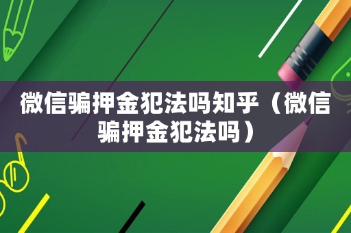 微信騙押金犯法嗎知乎（微信騙押金犯法嗎）