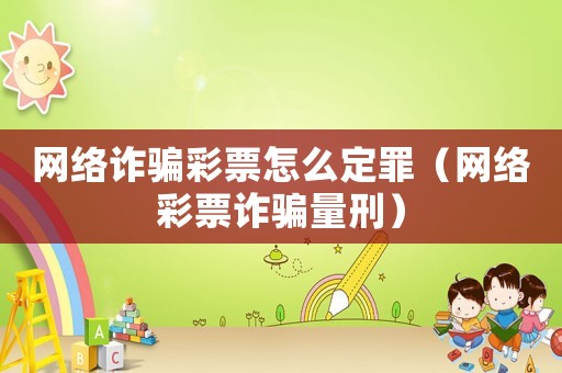 網(wǎng)絡(luò)詐騙彩票怎么定罪（網(wǎng)絡(luò)彩票詐騙量刑）