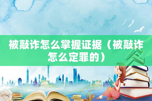 被敲詐怎么掌握證據(jù)（被敲詐怎么定罪的）