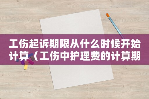 工傷起訴期限從什么時(shí)候開始計(jì)算（工傷中護(hù)理費(fèi)的計(jì)算期限）