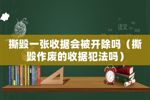 撕毀一張收據(jù)會被開除嗎（撕毀作廢的收據(jù)犯法嗎）