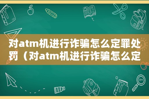 對atm機進行詐騙怎么定罪處罰（對atm機進行詐騙怎么定罪）
