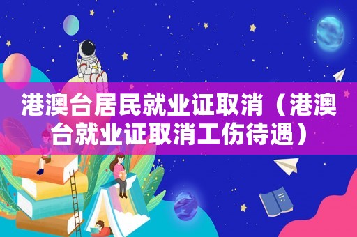 港澳臺(tái)居民就業(yè)證取消（港澳臺(tái)就業(yè)證取消工傷待遇）