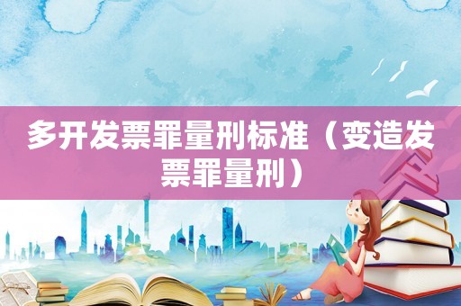 多開發(fā)票罪量刑標(biāo)準(zhǔn)（變造發(fā)票罪量刑）