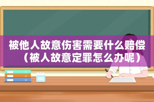 被他人故意傷害需要什么賠償（被人故意定罪怎么辦呢）