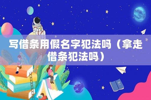 寫借條用假名字犯法嗎（拿走借條犯法嗎）