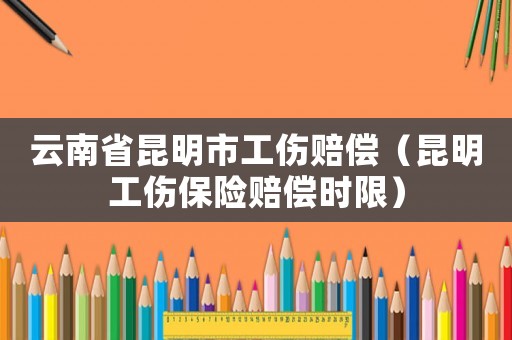云南省昆明市工傷賠償（昆明工傷保險(xiǎn)賠償時(shí)限）