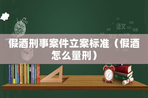 假酒刑事案件立案標(biāo)準(zhǔn)（假酒怎么量刑）