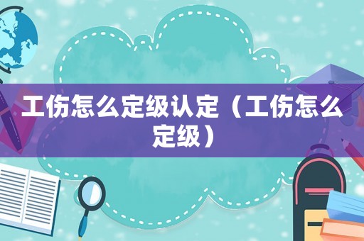 工傷怎么定級認定（工傷怎么定級）