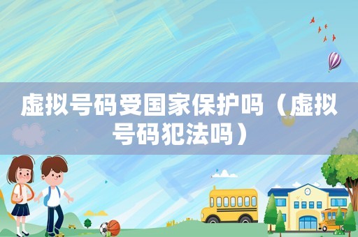 虛擬號(hào)碼受國家保護(hù)嗎（虛擬號(hào)碼犯法嗎）