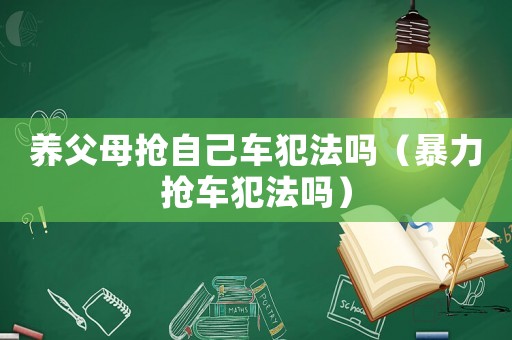 養(yǎng)父母搶自己車犯法嗎（暴力搶車犯法嗎）