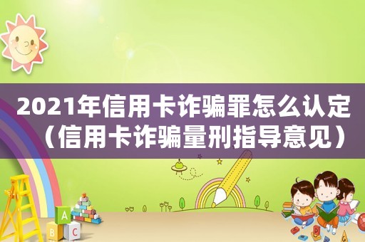 2021年信用卡詐騙罪怎么認定（信用卡詐騙量刑指導意見）