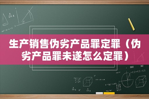 生產銷售偽劣產品罪定罪（偽劣產品罪未遂怎么定罪）