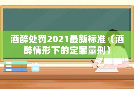 酒醉處罰2021最新標(biāo)準(zhǔn)（酒醉情形下的定罪量刑）