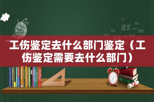 工傷鑒定去什么部門(mén)鑒定（工傷鑒定需要去什么部門(mén)）