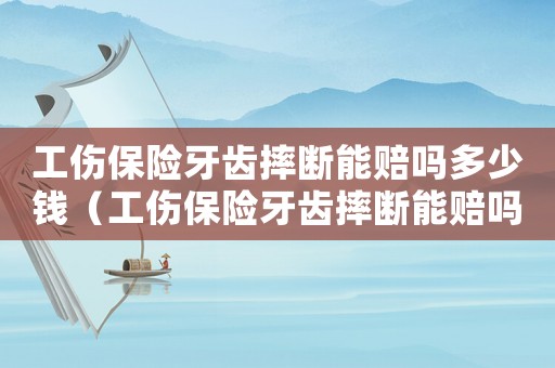 工傷保險(xiǎn)牙齒摔斷能賠嗎多少錢（工傷保險(xiǎn)牙齒摔斷能賠嗎）
