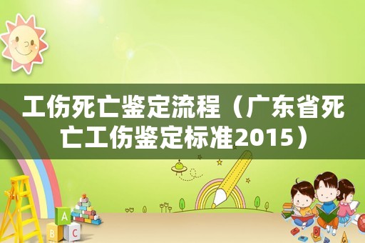 工傷死亡鑒定流程（廣東省死亡工傷鑒定標(biāo)準(zhǔn)2015）